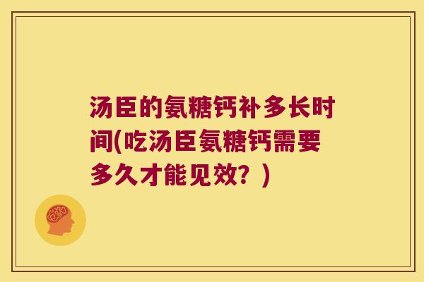 汤臣的氨糖钙补多长时间(吃汤臣氨糖钙需要多久才能见效?)