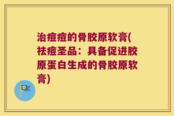 治痘痘的骨胶原软膏(祛痘圣品：具备促进胶原蛋白生成的骨胶原软膏)