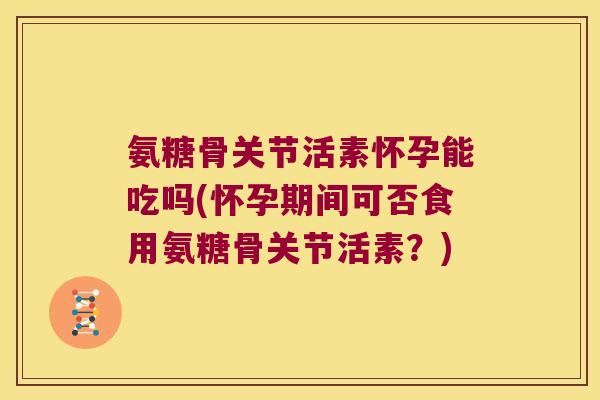 氨糖骨关节活素怀孕能吃吗(怀孕期间可否食用氨糖骨关节活素?)