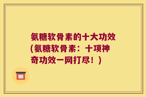 氨糖软骨素的十大功效(氨糖软骨素：十项神奇功效一网打尽！)
