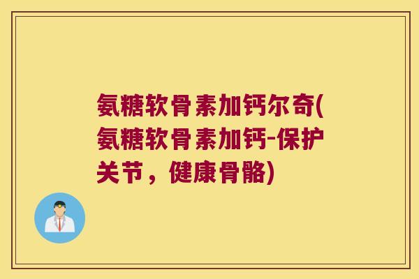 氨糖软骨素加钙尔奇(氨糖软骨素加钙-保护关节，健康骨骼)