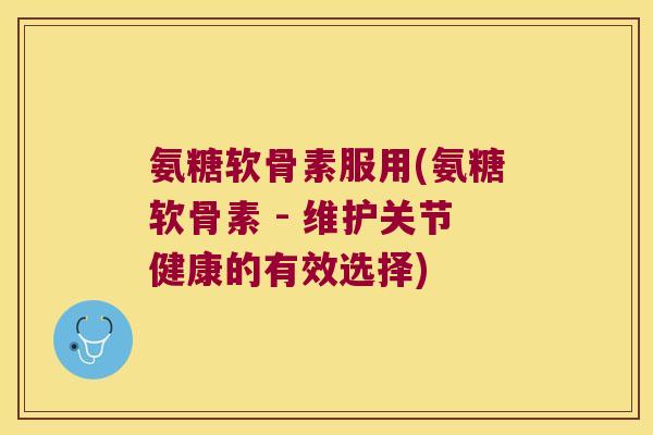 氨糖软骨素服用(氨糖软骨素 - 维护关节健康的有效选择)