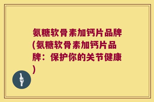 氨糖软骨素加钙片品牌(氨糖软骨素加钙片品牌:保护你的关节健康)