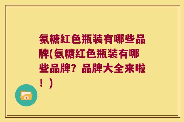 氨糖红色瓶装有哪些品牌(氨糖红色瓶装有哪些品牌?品牌大全来啦!)
