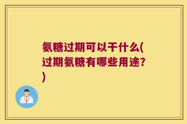 氨糖过期可以干什么(过期氨糖有哪些用途?)