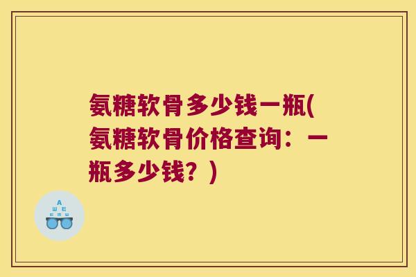 氨糖软骨多少钱一瓶(氨糖软骨价格查询:一瓶多少钱?)