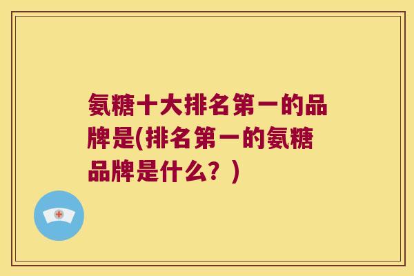氨糖十大排名第一的品牌是(排名第一的氨糖品牌是什么?)