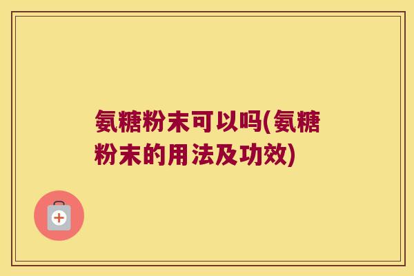 氨糖粉末可以吗(氨糖粉末的用法及功效)