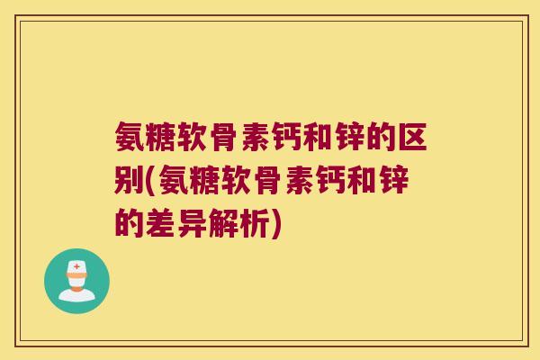 氨糖软骨素钙和锌的区别(氨糖软骨素钙和锌的差异解析)