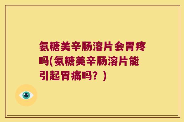 氨糖美辛肠溶片会胃疼吗(氨糖美辛肠溶片能引起胃痛吗?)