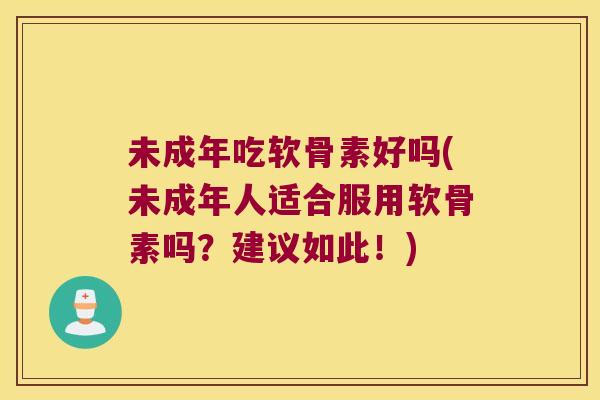 未成年吃软骨素好吗(未成年人适合服用软骨素吗?建议如此!)