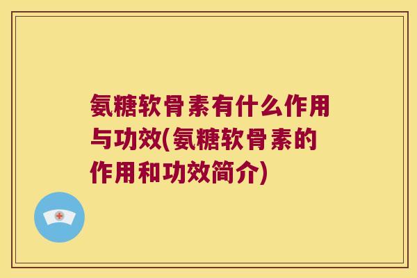 氨糖软骨素有什么作用与功效(氨糖软骨素的作用和功效简介)