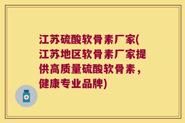 江苏硫酸软骨素厂家(江苏地区软骨素厂家提供高质量硫酸软骨素,健康专业品牌)
