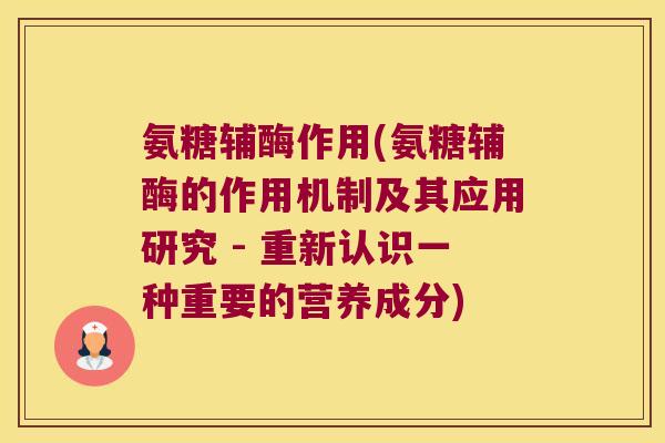 氨糖辅酶作用(氨糖辅酶的作用机制及其应用研究 - 重新认识一种重要的营养成分)