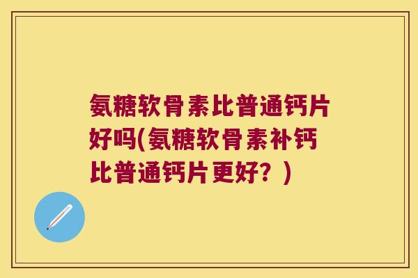 氨糖软骨素比普通钙片好吗(氨糖软骨素补钙比普通钙片更好?) 氨糖软骨素比普通钙片好吗(氨糖软骨素补钙比普通钙片更好?)