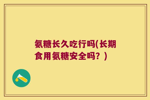 氨糖长久吃行吗(长期食用氨糖安全吗?)