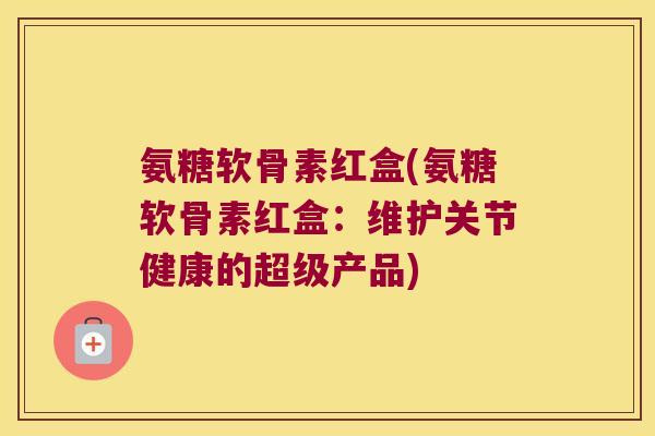 氨糖软骨素红盒(氨糖软骨素红盒:维护关节健康的超级产品)