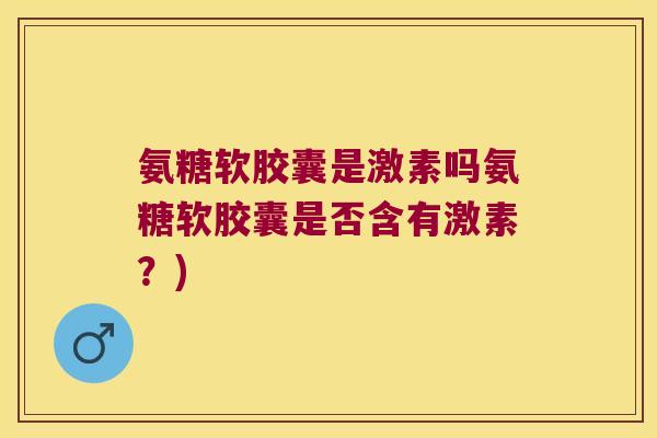 氨糖软胶囊是激素吗氨糖软胶囊是否含有激素？)