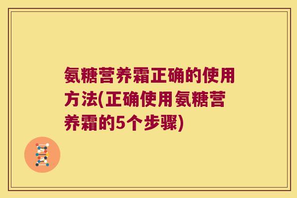 氨糖营养霜正确的使用方法(正确使用氨糖营养霜的5个步骤)
