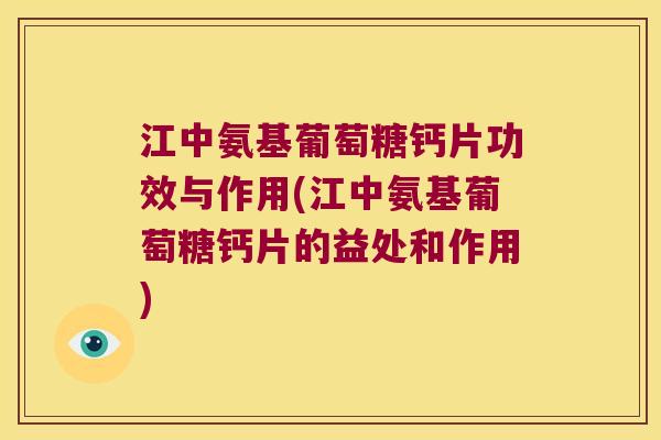 江中氨基葡萄糖钙片功效与作用(江中氨基葡萄糖钙片的益处和作用)