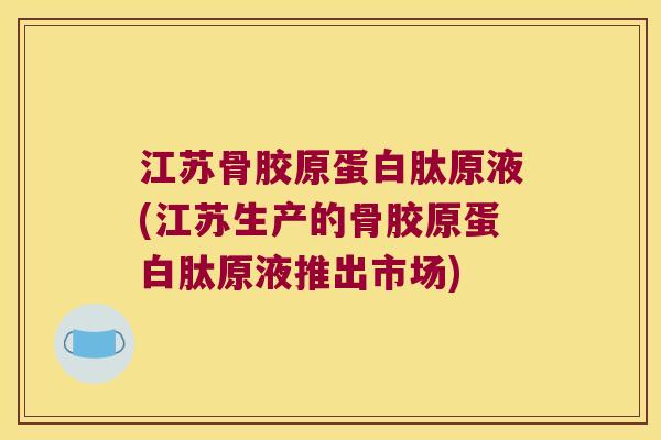 江苏骨胶原蛋白肽原液(江苏生产的骨胶原蛋白肽原液推出市场)