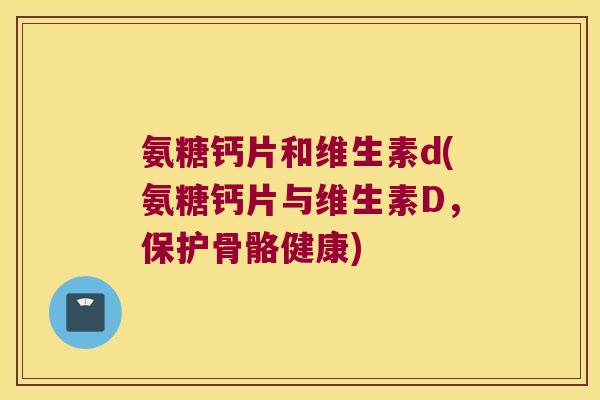 氨糖钙片和维生素d(氨糖钙片与维生素D,保护骨骼健康)