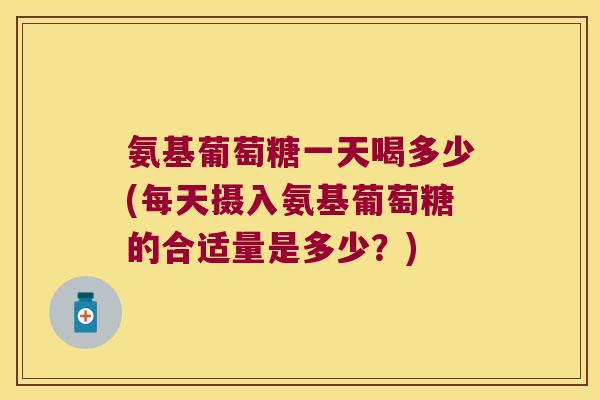 氨基葡萄糖一天喝多少(每天摄入氨基葡萄糖的合适量是多少?) 氨基葡萄糖一天喝多少(每天摄入氨基葡萄糖的合适量是多少?)