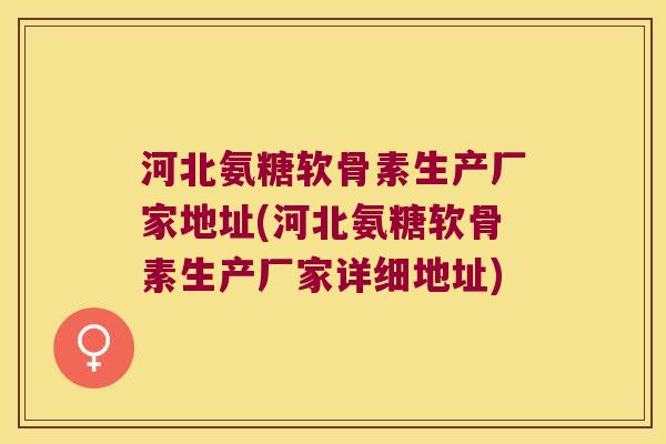 河北氨糖软骨素生产厂家地址(河北氨糖软骨素生产厂家详细地址)