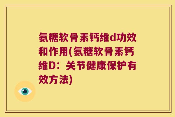 氨糖软骨素钙维d功效和作用(氨糖软骨素钙维D:关节健康保护有效方法)