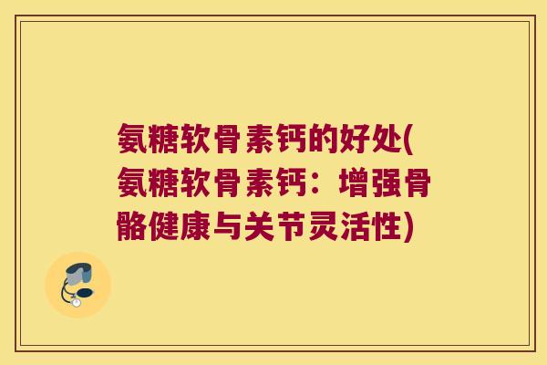 氨糖软骨素钙的好处(氨糖软骨素钙:增强骨骼健康与关节灵活性)
