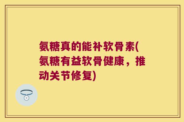 氨糖真的能补软骨素(氨糖有益软骨健康,推动关节修复)