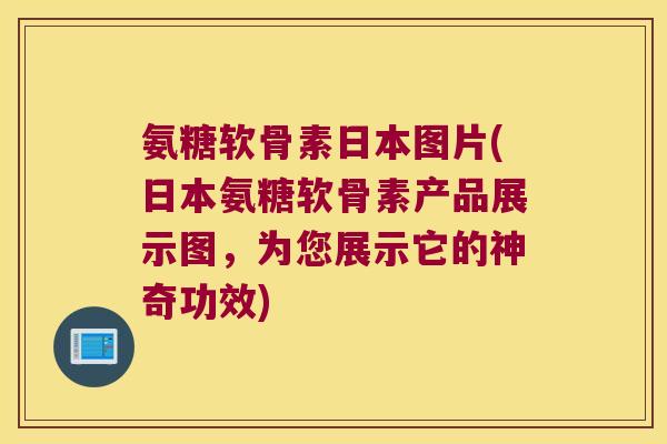 氨糖软骨素日本图片(日本氨糖软骨素产品展示图,为您展示它的神奇功效)