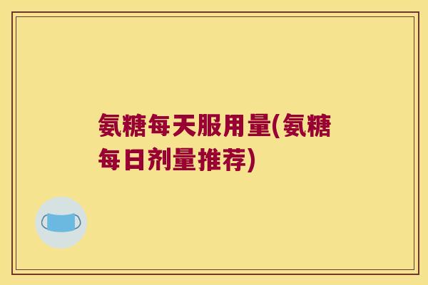 氨糖每天服用量(氨糖每日剂量推荐)