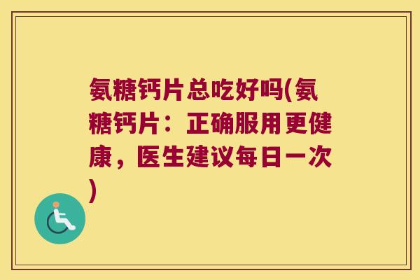 氨糖钙片总吃好吗(氨糖钙片:正确服用更健康,医生建议每日一次)