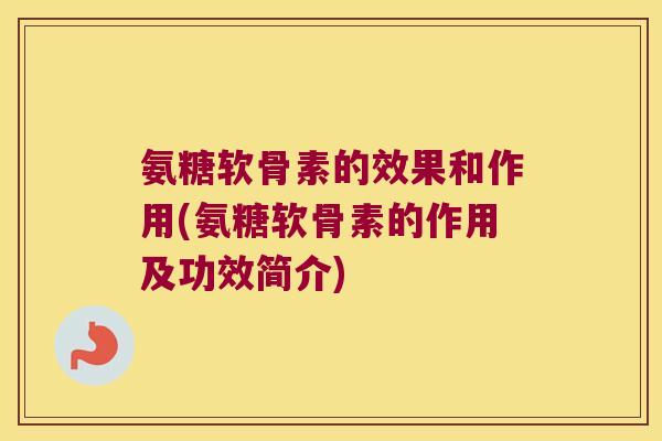 氨糖软骨素的效果和作用(氨糖软骨素的作用及功效简介)
