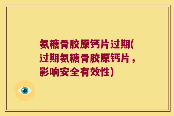 氨糖骨胶原钙片过期(过期氨糖骨胶原钙片,影响安全有效性)