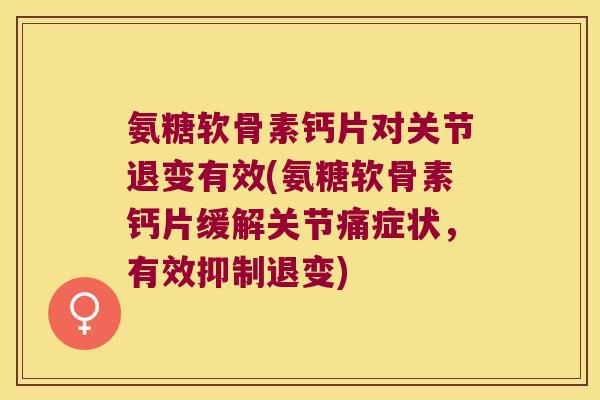 氨糖软骨素钙片对关节退变有效(氨糖软骨素钙片缓解关节痛症状,有效抑制退变)
