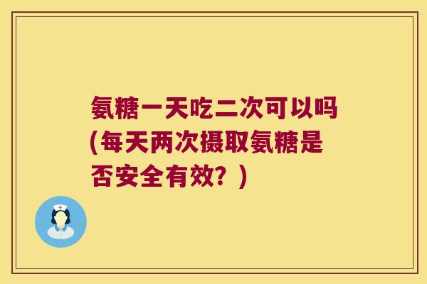 氨糖一天吃二次可以吗(每天两次摄取氨糖是否安全有效?)
