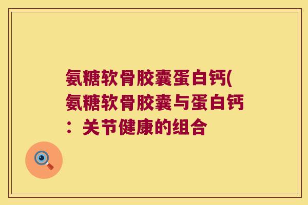 氨糖软骨胶囊蛋白钙(氨糖软骨胶囊与蛋白钙:关节健康的组合