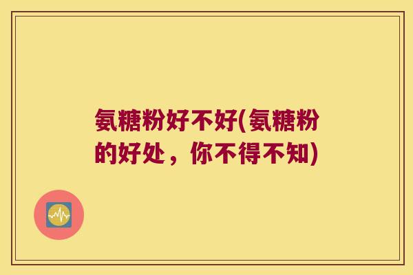 氨糖粉好不好(氨糖粉的好处,你不得不知) 氨糖粉好不好(氨糖粉的好处,你不得不知)