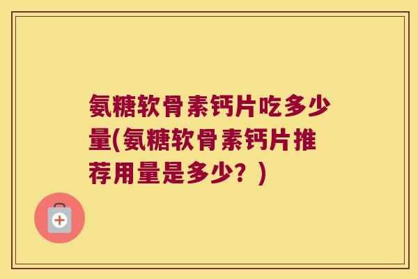 氨糖软骨素钙片吃多少量(氨糖软骨素钙片推荐用量是多少?)