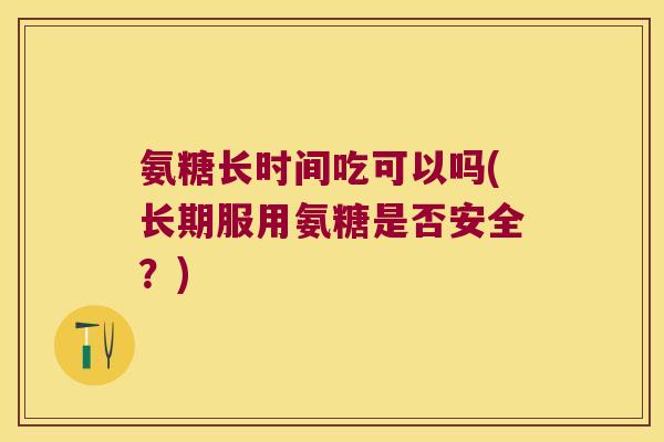 氨糖长时间吃可以吗(长期服用氨糖是否安全?)