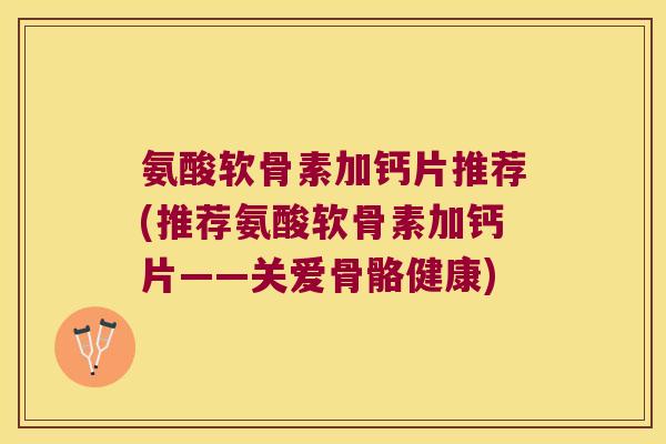 氨酸软骨素加钙片推荐(推荐氨酸软骨素加钙片——关爱骨骼健康)