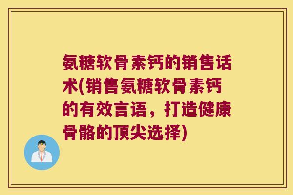 氨糖软骨素钙的销售话术(销售氨糖软骨素钙的有效言语,打造健康骨骼的顶尖选择)