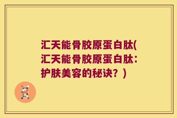 汇天能骨胶原蛋白肽(汇天能骨胶原蛋白肽:护肤美容的秘诀?)