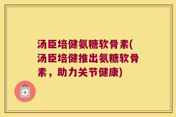 汤臣培健氨糖软骨素(汤臣培健推出氨糖软骨素,助力关节健康)