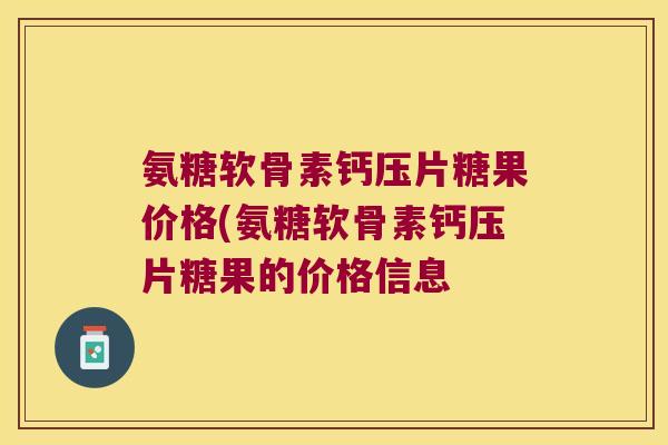 氨糖软骨素钙压片糖果价格(氨糖软骨素钙压片糖果的价格信息