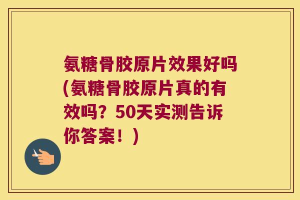 氨糖骨胶原片效果好吗(氨糖骨胶原片真的有效吗?50天实测告诉你答案!)