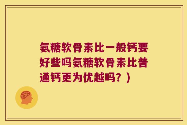 氨糖软骨素比一般钙要好些吗氨糖软骨素比普通钙更为优越吗?) 氨糖软骨素比一般钙要好些吗氨糖软骨素比普通钙更为优越吗?)