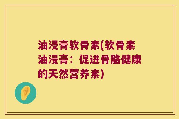 油浸膏软骨素(软骨素油浸膏:促进骨骼健康的天然营养素)